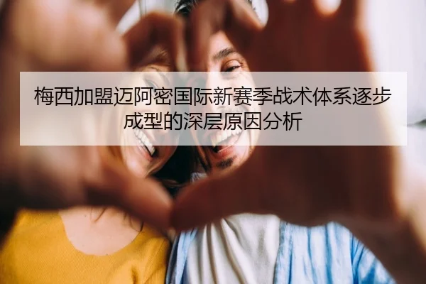 梅西加盟迈阿密国际新赛季战术体系逐步成型的深层原因分析