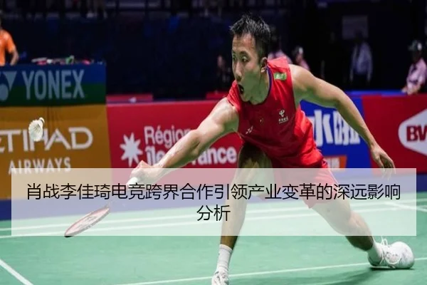 肖战李佳琦电竞跨界合作引领产业变革的深远影响分析