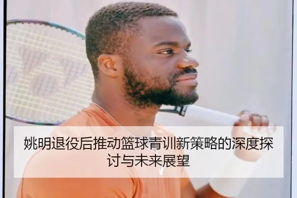 姚明退役后推动篮球青训新策略的深度探讨与未来展望